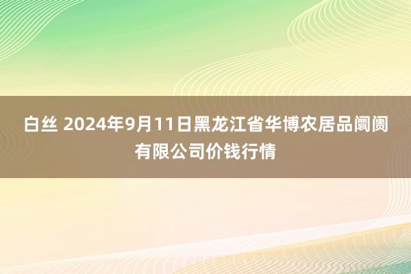 白丝 2024年9月11日黑龙江省华博农居品阛阓有限公司价钱行情
