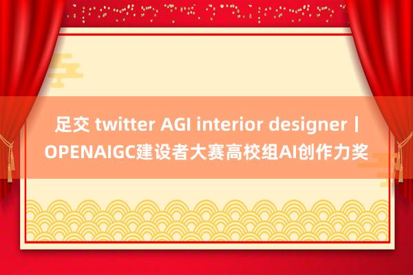 足交 twitter AGI interior designer丨OPENAIGC建设者大赛高校组AI创作力奖