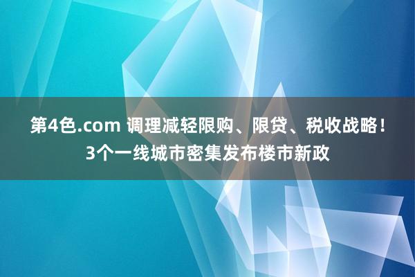 第4色.com 调理减轻限购、限贷、税收战略！3个一线城市密集发布楼市新政