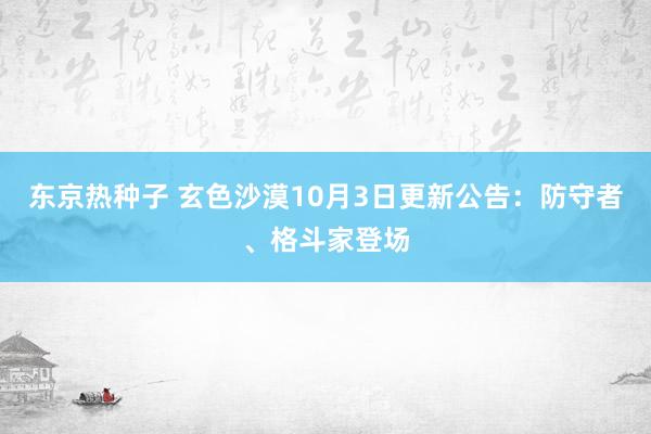 东京热种子 玄色沙漠10月3日更新公告：防守者、格斗家登场