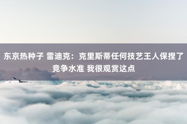 东京热种子 雷迪克：克里斯蒂任何技艺王人保捏了竞争水准 我很观赏这点