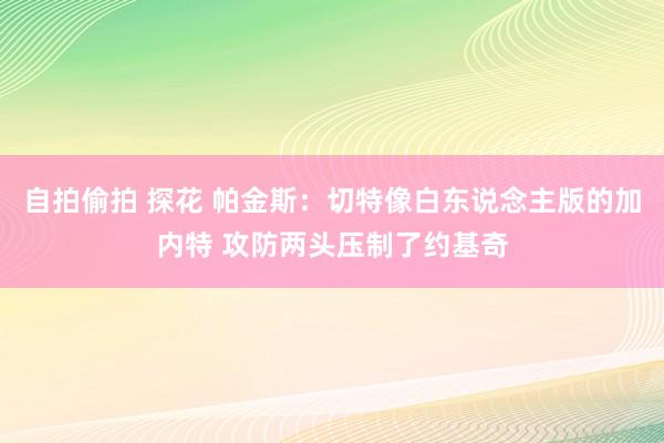 自拍偷拍 探花 帕金斯：切特像白东说念主版的加内特 攻防两头压制了约基奇