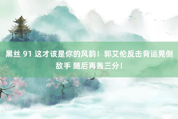 黑丝 91 这才该是你的风韵!郭艾伦反击背运晃倒敌手 随后再轰三分!