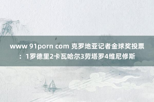 www 91porn com 克罗地亚记者金球奖投票:1罗德里2卡瓦哈尔3劳塔罗4维尼修斯