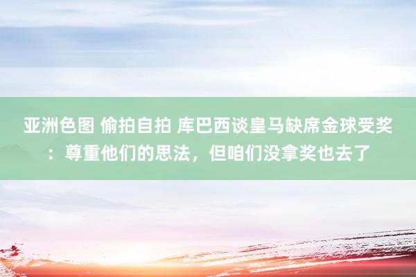 亚洲色图 偷拍自拍 库巴西谈皇马缺席金球受奖：尊重他们的思法，但咱们没拿奖也去了