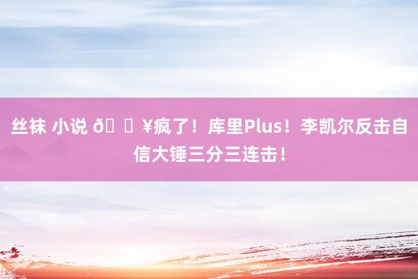 丝袜 小说 💥疯了!库里Plus!李凯尔反击自信大锤三分三连击!