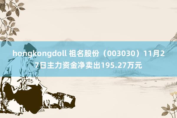 hongkongdoll 祖名股份（003030）11月27日主力资金净卖出195.27万元
