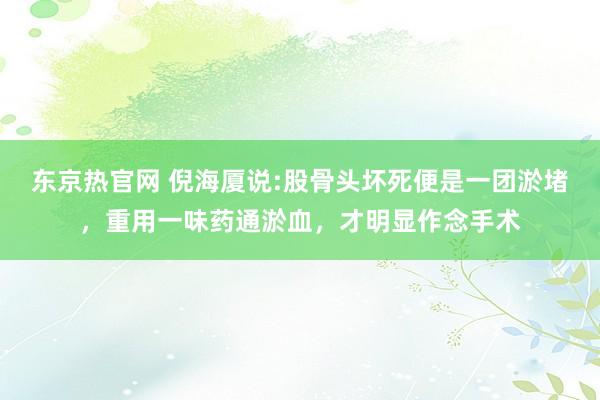 东京热官网 倪海厦说:股骨头坏死便是一团淤堵,重用一味药通淤血,才明显作念手术