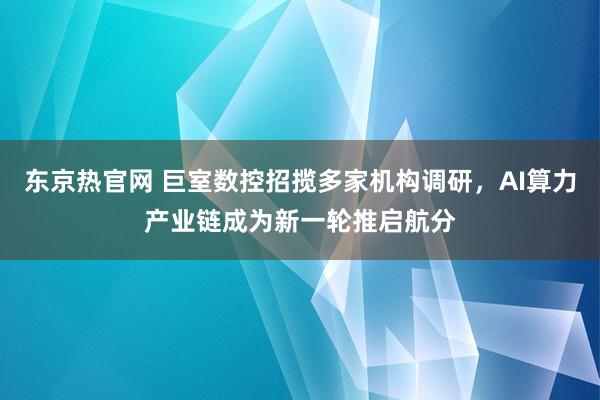 东京热官网 巨室数控招揽多家机构调研，AI算力产业链成为新一轮推启航分