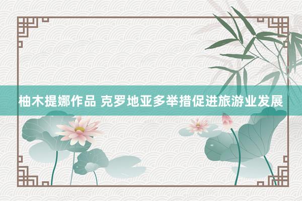 柚木提娜作品 克罗地亚多举措促进旅游业发展