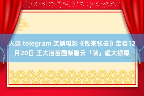 人妖 telegram 笑剧电影《钱来钱去》定档12月20日 王大治苗圃柴碧云「陕」耀大银幕