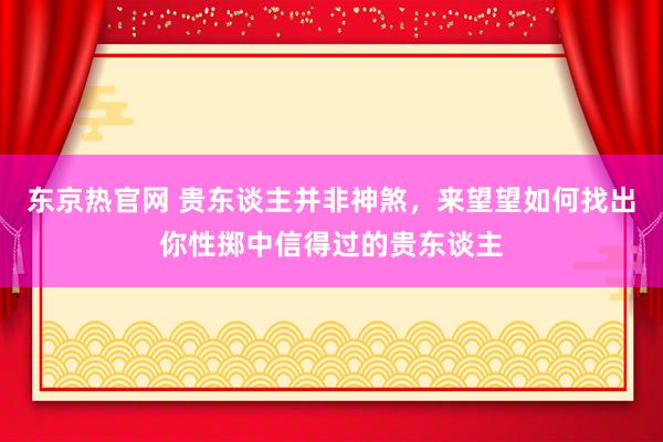 东京热官网 贵东谈主并非神煞，来望望如何找出你性掷中信得过的贵东谈主