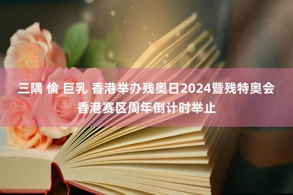三隅 倫 巨乳 香港举办残奥日2024暨残特奥会香港赛区周年倒计时举止