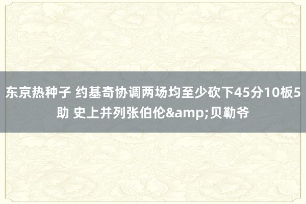 东京热种子 约基奇协调两场均至少砍下45分10板5助 史上并列张伯伦&贝勒爷