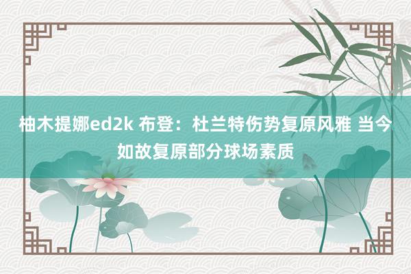 柚木提娜ed2k 布登：杜兰特伤势复原风雅 当今如故复原部分球场素质