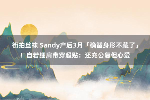 街拍丝袜 Sandy产后3月「确凿身形不藏了」！自若细肩带穿超贴：还充公复但心爱