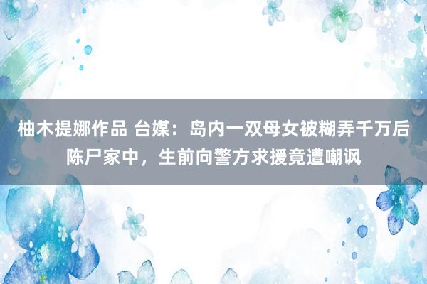 柚木提娜作品 台媒：岛内一双母女被糊弄千万后陈尸家中，生前向警方求援竟遭嘲讽