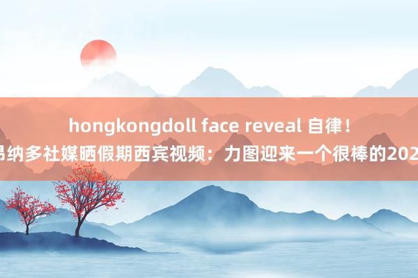 hongkongdoll face reveal 自律！莱昂纳多社媒晒假期西宾视频：力图迎来一个很棒的2025年