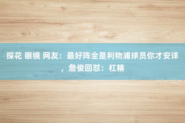探花 眼镜 网友：最好阵全是利物浦球员你才安详，詹俊回怼：杠精