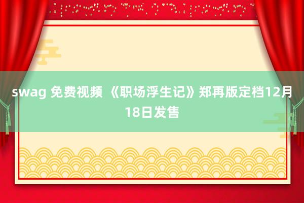 swag 免费视频 《职场浮生记》郑再版定档12月18日发售