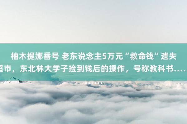 柚木提娜番号 老东说念主5万元“救命钱”遗失超市，东北林大学子捡到钱后的操作，号称教科书……