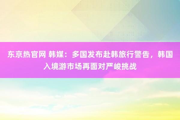 东京热官网 韩媒：多国发布赴韩旅行警告，韩国入境游市场再面对严峻挑战