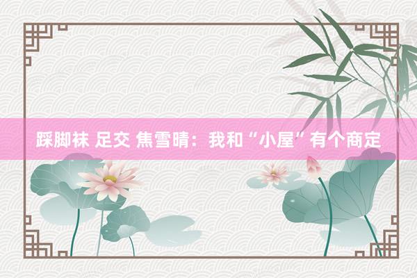踩脚袜 足交 焦雪晴：我和“小屋”有个商定