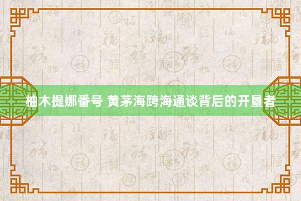 柚木提娜番号 黄茅海跨海通谈背后的开垦者