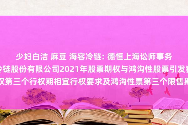 少妇白洁 麻豆 海容冷链: 德恒上海讼师事务所对于青岛海容商用冷链股份有限公司2021年股票期权与鸿沟性股票引发狡计预留授予股票期权第三个行权期相宜行权要求及鸿沟性票第三个限售期打消限售要求建树暨回购刊出部分鸿沟性股票的法律主张实验纲领