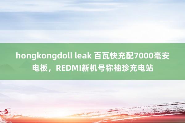 hongkongdoll leak 百瓦快充配7000毫安电板，REDMI新机号称袖珍充电站
