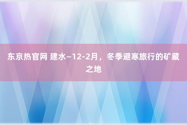 东京热官网 建水—12-2月，冬季避寒旅行的矿藏之地