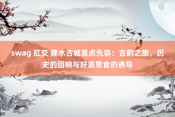 swag 肛交 建水古城景点先容：古韵之旅，历史的回响与好意思食的诱导