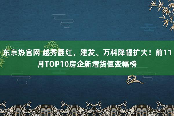 东京热官网 越秀翻红，建发、万科降幅扩大！前11月TOP10房企新增货值变幅榜