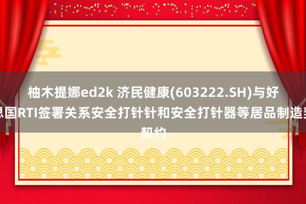 柚木提娜ed2k 济民健康(603222.SH)与好意思国RTI签署关系安全打针针和安全打针器等居品制造契约