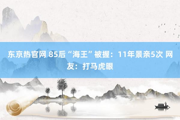 东京热官网 85后“海王”被握:11年景亲5次 网友:打马虎眼