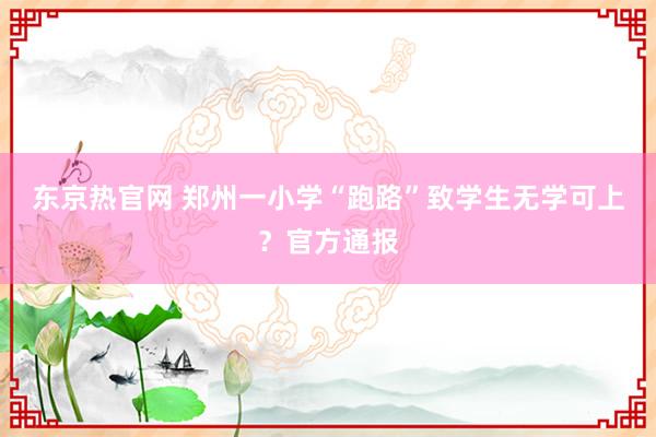 东京热官网 郑州一小学“跑路”致学生无学可上？官方通报