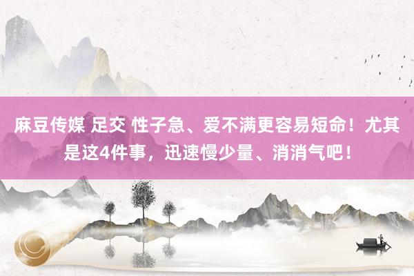 麻豆传媒 足交 性子急、爱不满更容易短命！尤其是这4件事，迅速慢少量、消消气吧！