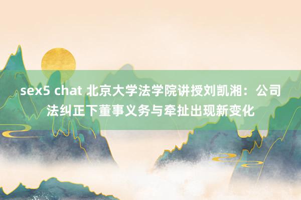 sex5 chat 北京大学法学院讲授刘凯湘：公司法纠正下董事义务与牵扯出现新变化