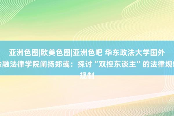 亚洲色图|欧美色图|亚洲色吧 华东政法大学国外金融法律学院阐扬郑彧：探讨“双控东谈主”的法律规制