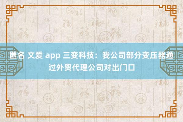 匿名 文爱 app 三变科技：我公司部分变压器通过外贸代理公司对出门口