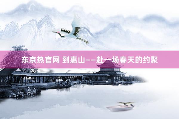 东京热官网 到惠山——赴一场春天的约聚