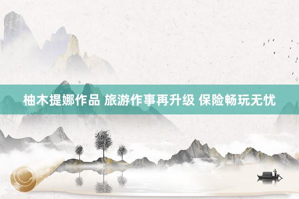 柚木提娜作品 旅游作事再升级 保险畅玩无忧