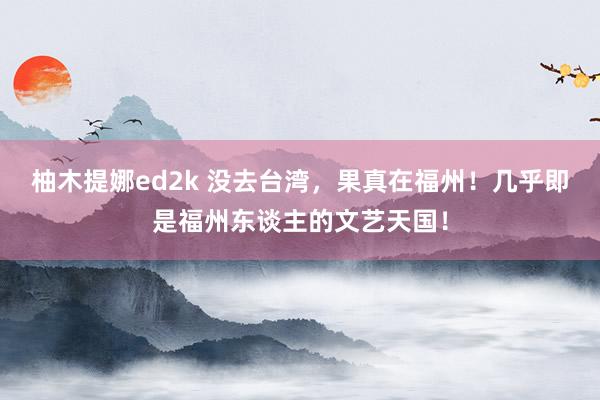 柚木提娜ed2k 没去台湾，果真在福州！几乎即是福州东谈主的文艺天国！