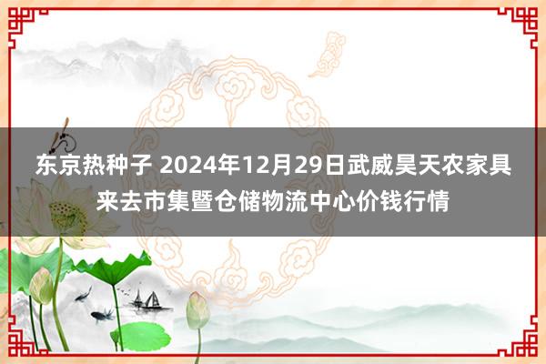 东京热种子 2024年12月29日武威昊天农家具来去市集暨仓储物流中心价钱行情