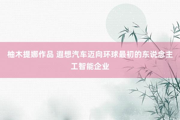 柚木提娜作品 遐想汽车迈向环球最初的东说念主工智能企业
