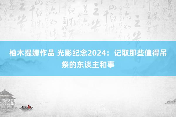 柚木提娜作品 光影纪念2024：记取那些值得吊祭的东谈主和事