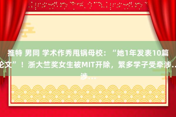 推特 男同 学术作秀甩锅母校：“她1年发表10篇论文” ！浙大竺奖女生被MIT开除，繁多学子受牵涉…