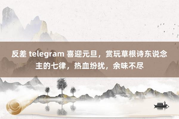 反差 telegram 喜迎元旦，赏玩草根诗东说念主的七律，热血纷扰，余味不尽
