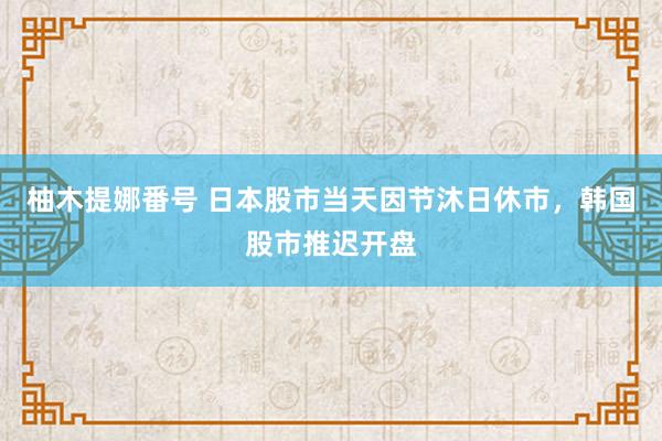 柚木提娜番号 日本股市当天因节沐日休市,韩国股市推迟开盘