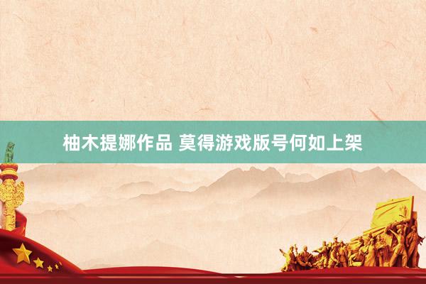 柚木提娜作品 莫得游戏版号何如上架